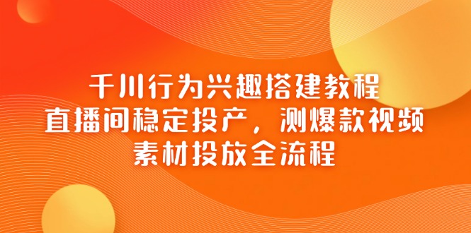 千川行为兴趣搭建教程，直播间稳定投产，测爆款视频，素材投放全流程-汇流