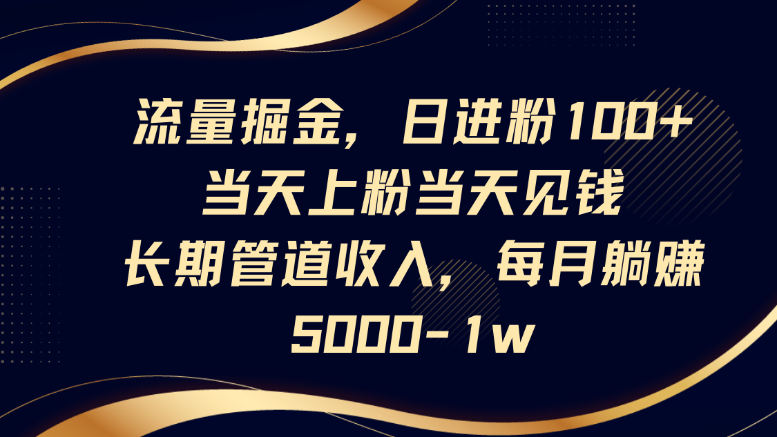 流量掘金，日进粉100+,当天上粉当天见钱，长期管道收入，每月躺赚5000-1w-汇流