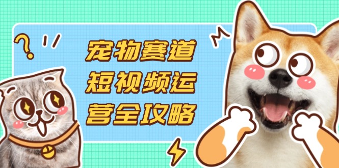 宠物赛道短视频运营全攻略，选品拍摄剪辑实操，实现流量到收益转化-汇流