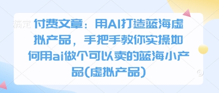 付费文章：用AI打造蓝海虚拟产品，手把手教你实操如何用ai做个可以卖的蓝海小产品(虚拟产品)-汇流