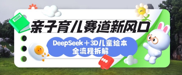 育儿赛道新风口：DeepSeek+3D绘本全流程拆解，月涨粉上W，还能培养亲子创造力-汇流