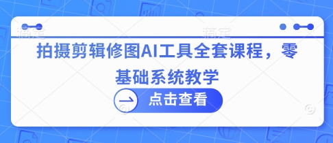 拍摄剪辑修图AI工具全套课程，零基础系统教学-汇流