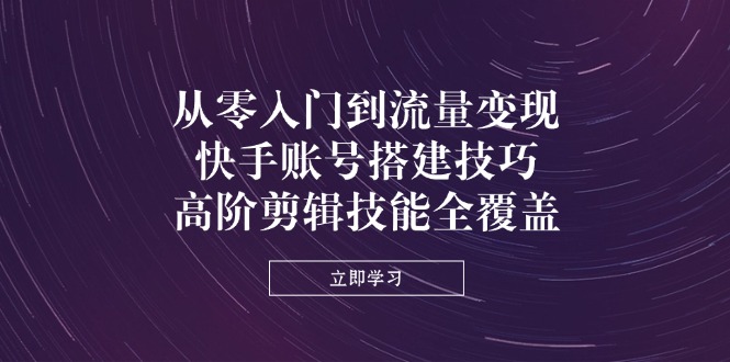 从零入门到流量变现，快手账号搭建技巧，高阶剪辑技能全覆盖-汇流