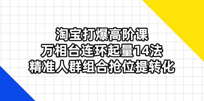 淘宝打爆高阶课：万相台连环起量14法，精准人群组合抢位提转化-汇流