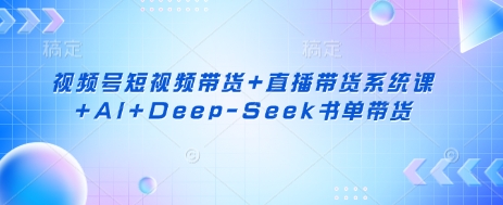 视频号短视频带货+直播带货系统课+AI+Deep-Seek书单带货-汇流