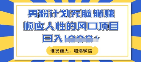 男粉计划无脑躺Z，顺应人性的风口项目，谁发谁火，加爆微信，日入多张【揭秘】-汇流