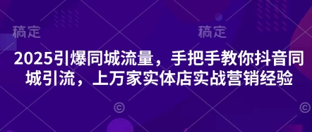 2025引爆同城流量，手把手教你抖音同城引流，上万家实体店实战营销经验-汇流