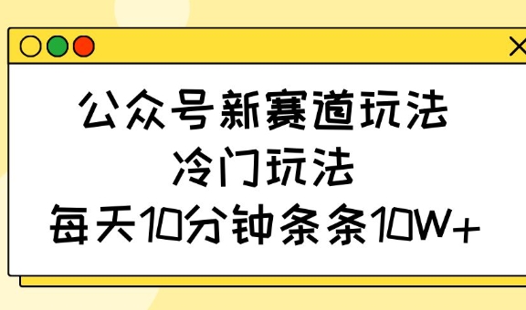 公众号新赛道玩法，冷门玩法，每天10分钟条条10W+-汇流