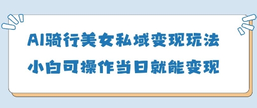 AI骑行美女私域变现玩法小白可操作当日变现5张-汇流