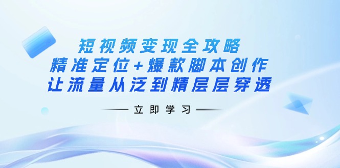 短视频变现全攻略：精准定位+爆款脚本创作，让流量从泛到精层层穿透-汇流