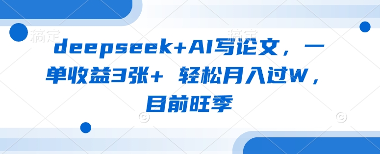 deepseek+AI写论文，一单收益3张+ 轻松月入过W，目前旺季-汇流