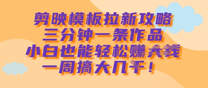 剪映模板拉新攻略，三分钟一条作品，小白也能轻松一周搞大几k-汇流