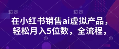 小红书销售ai虚拟产品，轻松月入5位数，全流程，超细节变现过程，完全无卡点-汇流