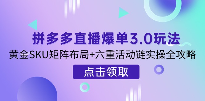 拼多多直播爆单3.0玩法解析，黄金SKU矩阵布局+六重活动链实操全攻略-汇流