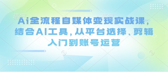 Ai全流程自媒体变现实战课，结合AI工具，从平台选择、剪辑入门到账号运营-汇流