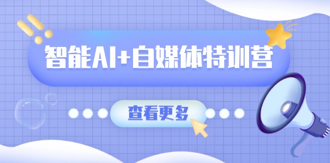 智能AI+自媒体特训营：涵盖文本创作、图像创作、视频创作和职场办公几大类-汇流