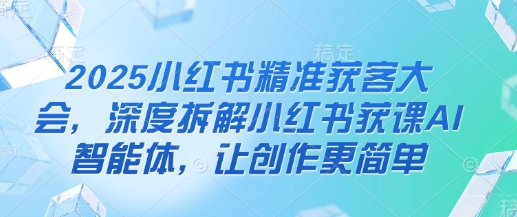 2025小红书精准获客大会，深度拆解小红书获课AI智能体，让创作更简单-汇流