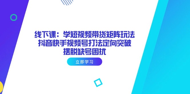 线下课：学短视频带货矩阵玩法 抖音快手视频号打法定向突破，摆脱缺号困扰-汇流