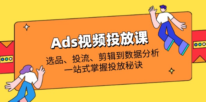 Ads视频投放课全解析：选品、投流、剪辑到数据分析，一站式掌握投放秘诀-汇流