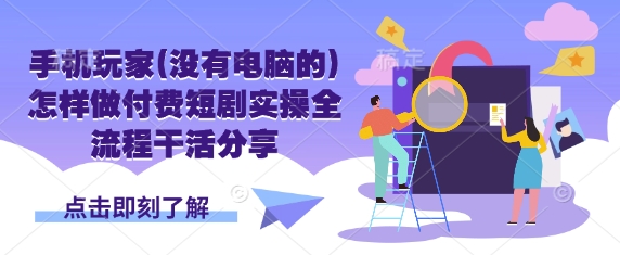 手机玩家(没有电脑的)怎样做付费短剧实操全流程干活分享-汇流