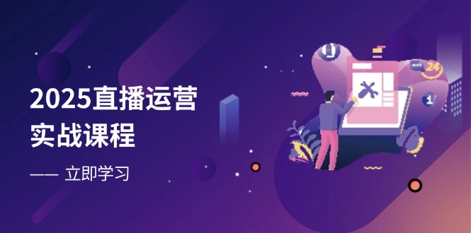 2025直播运营实战课程，零基础入门到流量优化，快速提升直播间表现-汇流