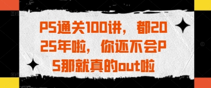 PS通关100讲，都2025年啦，你还不会PS那就真的out啦-汇流