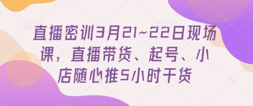 直播密训3月21~22日现场课，​直播带货、起号、小店随心推5小时干货-汇流