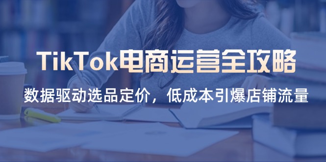 TikTok电商运营全攻略，数据驱动选品定价，低成本引爆店铺流量-汇流