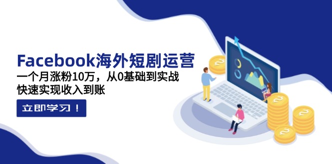 Facebook海外短剧运营：一个月涨粉10万，从0基础到实战，快速实现收入到账-汇流