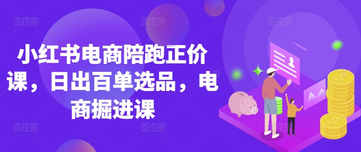 小红书电商陪跑正价课，小红书官方认证电商讲师教学，日出百单选品，电商掘进课-汇流