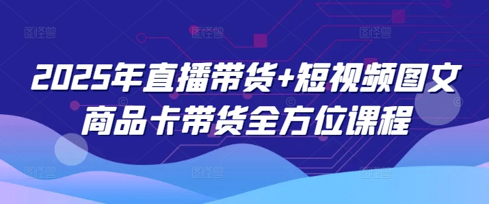 2025年直播带货+短视频图文商品卡带货全方位课程(更新4月)-汇流