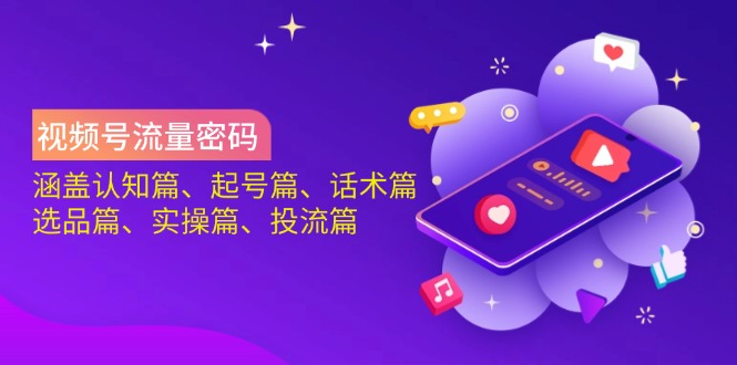 视频号流量密码：涵盖认知篇、起号篇、话术篇、选品篇、实操篇、投流篇-汇流