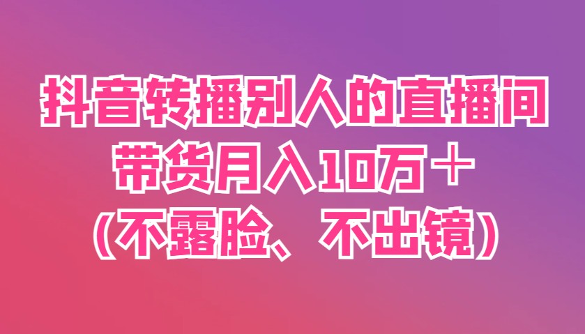 抖音转播别人的直播间带货月入10万＋(不露脸、不出镜)-汇流