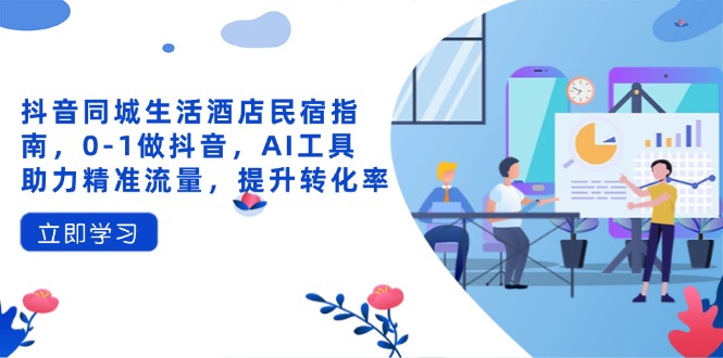 抖音同城生活酒店民宿指南，0-1做抖音，AI工具助力精准流量，提升转化率-汇流