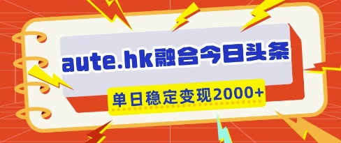 aute.hk融合今日头条，一键复制粘贴，单日稳定变现多张【揭秘】-汇流