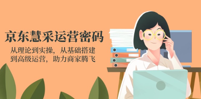 京东慧采运营密码：从理论到实操，从基础搭建到高级运营，助力商家腾飞-汇流