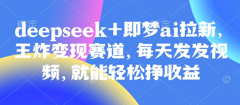 原客单价998的deepseek+即梦ai拉新，王炸变现赛道，每天发发视频，就能轻松挣收益-汇流