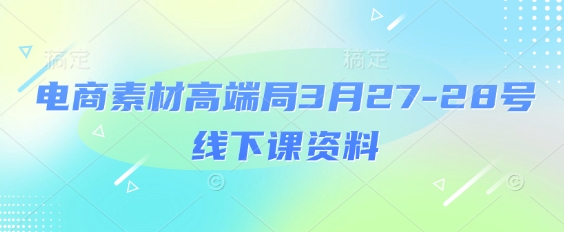 电商素材高端局3月27-28号线下课资料，全程场记+100多张ppt图片+重点视频+课程思维导图+录音带字幕-汇流