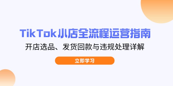 TikTok小店全流程运营指南，开店选品、发货回款与违规处理详解-汇流