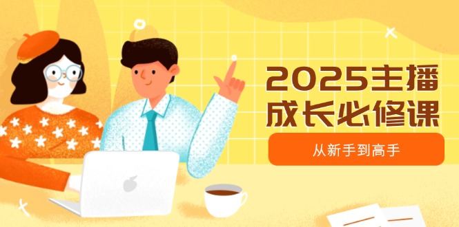 2025主播成长必修课，主播从新手到高手，涵盖趋势、定位、能力构建等-汇流