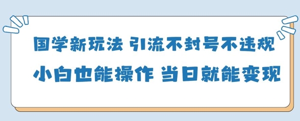 国学新玩法，引流不封号不违规小白也能操作，当日就能变现-汇流