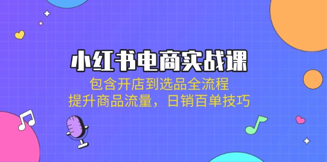 小红书电商实战课：包含开店到选品全流程，提升商品流量，日销百单技巧-汇流