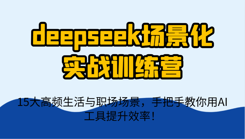 deepseek场景化实战训练营，15大高频生活与职场场景，手把手教你用AI工具提升效率！-汇流
