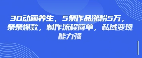 3D动画养生，5条作品涨粉5万，条条爆款，制作流程简单，私域变现能力强-汇流