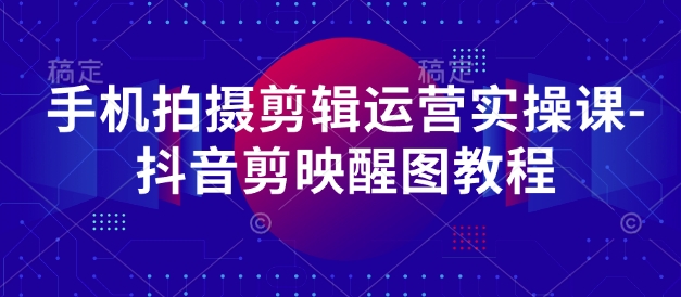 手机拍摄剪辑运营实操课-抖音剪映醒图教程-汇流