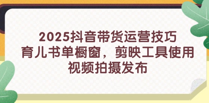 2025抖音带货运营技巧，育儿书单橱窗，剪映工具使用，视频拍摄发布-汇流