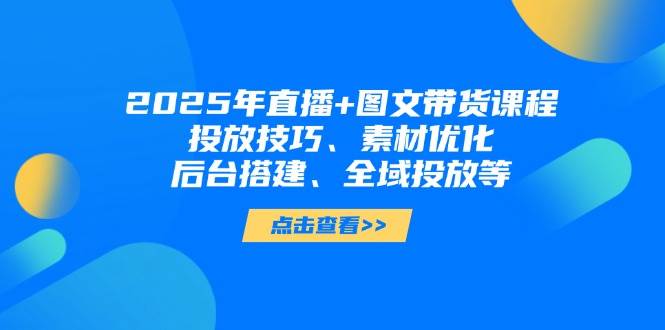 2025年短视频图文带货+直播带货：投放技巧、素材优化、后台搭建、全域投放等-汇流