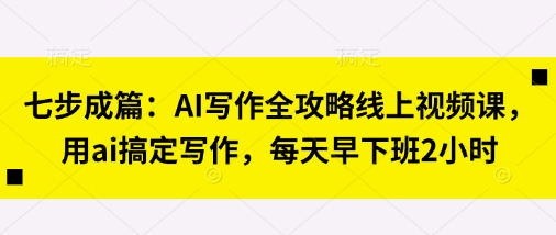 七步成篇：AI写作全攻略线上视频课，用ai搞定写作，每天早下班2小时-汇流