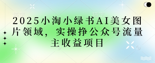 2025小绿书AI美女图片领域，实操挣公众号流量主收益项目-汇流