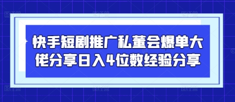 快手短剧推广私董会爆单大佬分享日入4位数经验分享-汇流